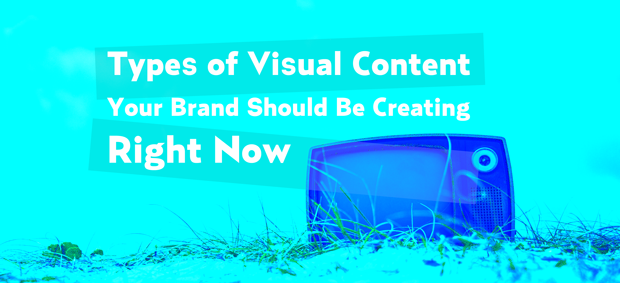 Types of Visual Content Your Brand Should Be Creating Right Now