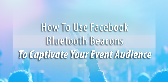 How To Use Facebook Bluetooth Beacons To Captivate Your Event Audience