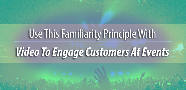 Use This Familiarity Principle With Video To Engage Customers At Events